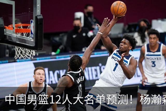 中国男篮12人大名单预测！杨瀚森领衔，王俊杰压阵，曾凡博恐遭淘汰，庞老六奇兵！