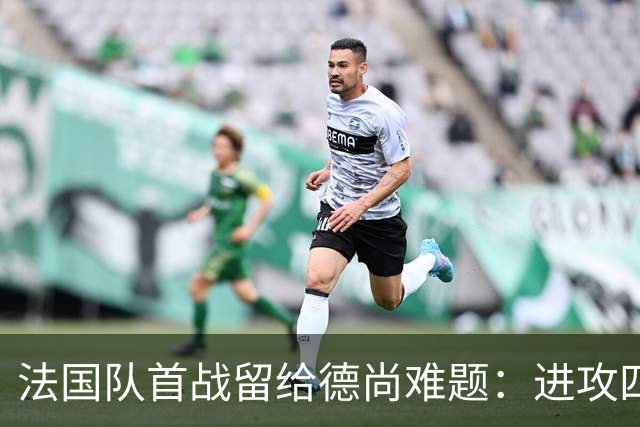 法国队首战留给德尚难题：进攻四人组究竟该如何共存